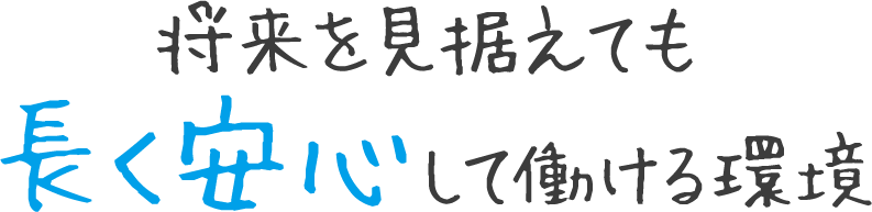 将来を見据えても 長く安心して働ける環境